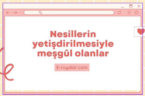 Nesillerin yetişdirilmesiyle meşgûl olanlar